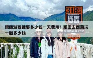 跟團游西藏要多少錢一天費用？跟團去西藏玩一趟多少錢