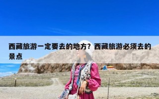 西藏旅游一定要去的地方？西藏旅游必須去的景點