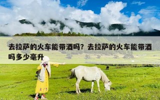 去拉薩的火車能帶酒嗎？去拉薩的火車能帶酒嗎多少毫升