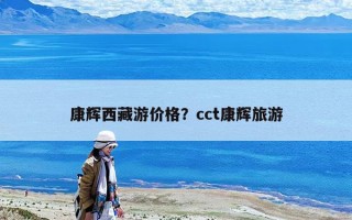 康輝西藏游價格？cct康輝旅游