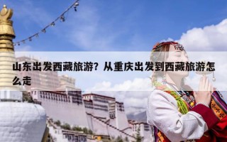 山東出發西藏旅游？從重慶出發到西藏旅游怎么走