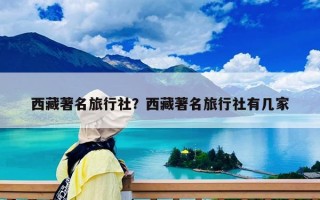 西藏著名旅行社？西藏著名旅行社有幾家