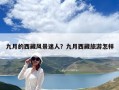 九月的西藏風(fēng)景迷人？九月西藏旅游怎樣