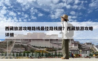 西藏旅游攻略路線最佳路線圖？西藏旅游攻略詳細(xì)