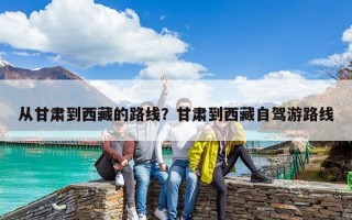 從甘肅到西藏的路線？甘肅到西藏自駕游路線