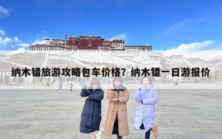 納木錯旅游攻略包車價格？納木錯一日游報價