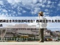 西藏適合月份旅游嗎現在？西藏適合什么月份去