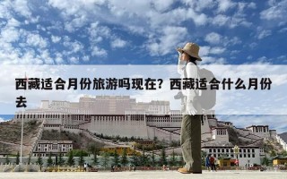 西藏適合月份旅游嗎現在？西藏適合什么月份去