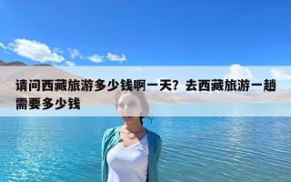 請問西藏旅游多少錢啊一天？去西藏旅游一趟需要多少錢