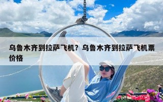 烏魯木齊到拉薩飛機？烏魯木齊到拉薩飛機票價格