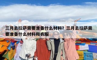 三月去拉薩需要準(zhǔn)備什么材料？三月去拉薩需要準(zhǔn)備什么材料和衣服