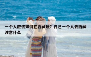 一個人應該如何在西藏玩？自己一個人去西藏注意什么