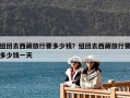 組團去西藏旅行要多少錢？組團去西藏旅行要多少錢一天
