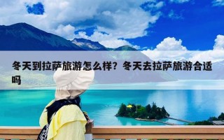 冬天到拉薩旅游怎么樣？冬天去拉薩旅游合適嗎