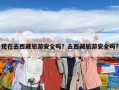 現在去西藏旅游安全嗎？去西藏旅游安全嗎?