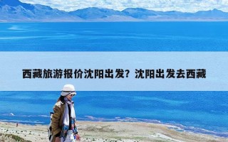 西藏旅游報價沈陽出發？沈陽出發去西藏