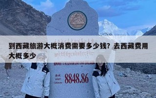 到西藏旅游大概消費需要多少錢？去西藏費用大概多少