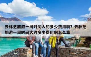去林芝旅游一周時間大約多少費用?。咳チ种ヂ糜我恢軙r間大約多少費用啊怎么算