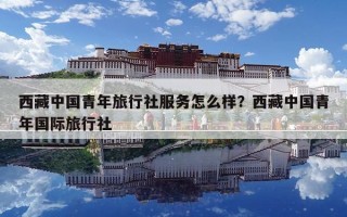 西藏中國青年旅行社服務怎么樣？西藏中國青年國際旅行社