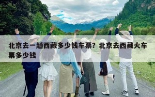 北京去一趟西藏多少錢(qián)車(chē)票？北京去西藏火車(chē)票多少錢(qián)