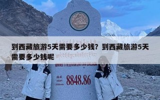 到西藏旅游5天需要多少錢？到西藏旅游5天需要多少錢呢