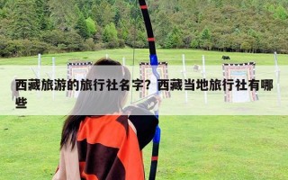 西藏旅游的旅行社名字？西藏當地旅行社有哪些