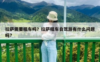 拉薩需要租車嗎？拉薩租車自駕游有什么問題嗎?