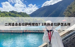 二月適合去拉薩嗎現(xiàn)在？2月份去拉薩怎么樣