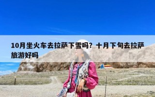 10月坐火車去拉薩下雪嗎？十月下旬去拉薩旅游好嗎