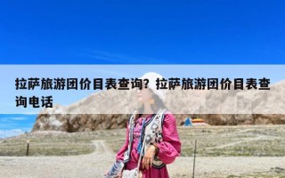 拉薩旅游團價目表查詢？拉薩旅游團價目表查詢電話