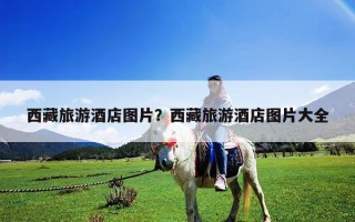 西藏旅游酒店圖片？西藏旅游酒店圖片大全
