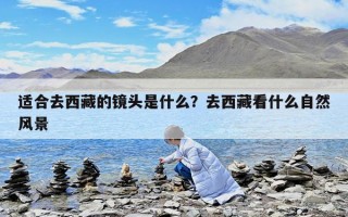 適合去西藏的鏡頭是什么？去西藏看什么自然風景