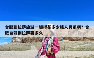 合肥到拉薩旅游一趟得花多少錢人民幣啊？合肥自駕到拉薩要多久