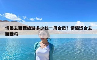 情侶去西藏旅游多少錢(qián)一周合適？情侶適合去西藏嗎