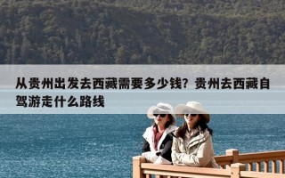 從貴州出發(fā)去西藏需要多少錢？貴州去西藏自駕游走什么路線