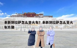 阜新到拉薩怎么坐火車？阜新到拉薩怎么坐火車方便