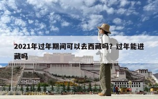 2021年過年期間可以去西藏嗎?過年能進(jìn)藏嗎 2021年過年期間可以去西藏嗎?過年能進(jìn)藏嗎