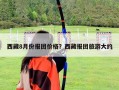 西藏8月份報團價格？西藏報團旅游大約