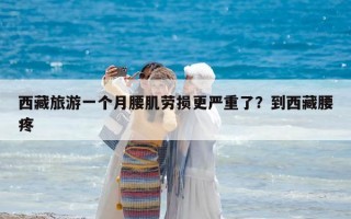 西藏旅游一個月腰肌勞損更嚴重了？到西藏腰疼