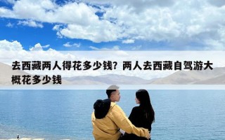去西藏兩人得花多少錢？兩人去西藏自駕游大概花多少錢