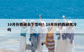 10月份西藏會下雪嗎？10月份的西藏很冷嗎