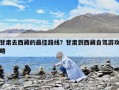 甘肅去西藏的最佳路線？甘肅到西藏自駕游攻略