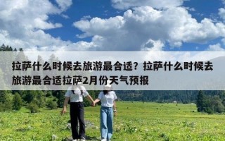 拉薩什么時(shí)候去旅游最合適？拉薩什么時(shí)候去旅游最合適拉薩2月份天氣預(yù)報(bào)