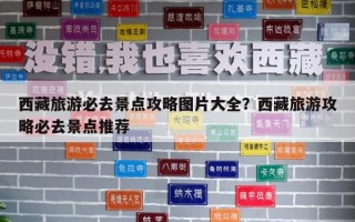 西藏旅游必去景點攻略圖片大全？西藏旅游攻略必去景點推薦