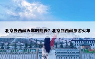 北京去西藏火車(chē)時(shí)刻表？北京到西藏旅游火車(chē)