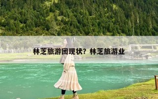 林芝旅游團現(xiàn)狀？林芝旅游業(yè)