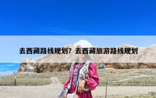 去西藏路線規劃？去西藏旅游路線規劃