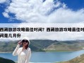 西藏旅游攻略最佳時間？西藏旅游攻略最佳時間是幾月份