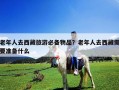 老年人去西藏旅游必備物品？老年人去西藏需要準備什么