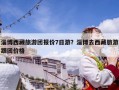淄博西藏旅游團(tuán)報(bào)價(jià)7日游？淄博去西藏旅游跟團(tuán)價(jià)格